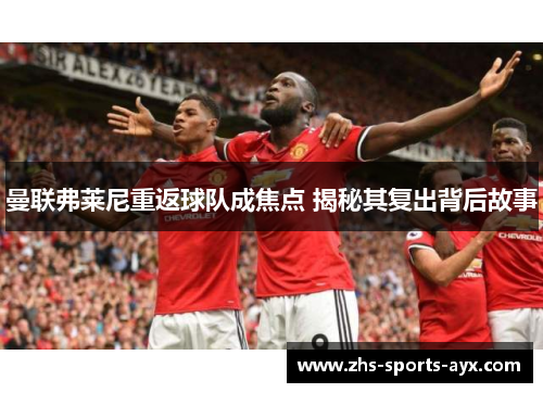 曼联弗莱尼重返球队成焦点 揭秘其复出背后故事