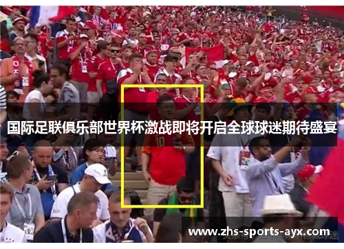 国际足联俱乐部世界杯激战即将开启全球球迷期待盛宴