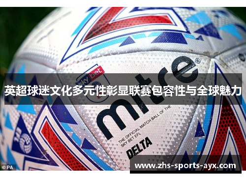 英超球迷文化多元性彰显联赛包容性与全球魅力